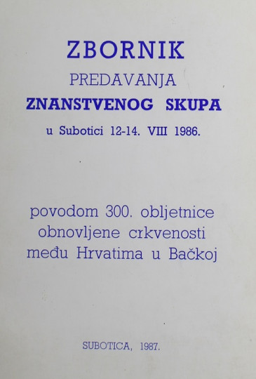 Zbornik predavanja Znanstvenog skupa, u Subotici 12-14. VIII 1986. : povodom 300. obljetnice obnovljene crkvenosti među Hrvatima u Bačkoj / [odgovorni urednik Lazar Ivan Krmpotić]
